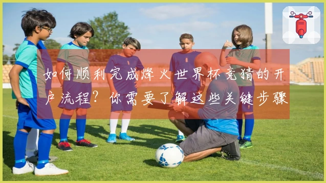 如何顺利完成烽火世界杯竞猜的开户流程？你需要了解这些关键步骤